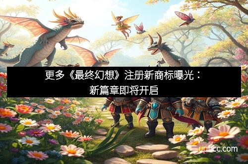 更多《最终幻想》注册新商标曝光：新篇章即将开启