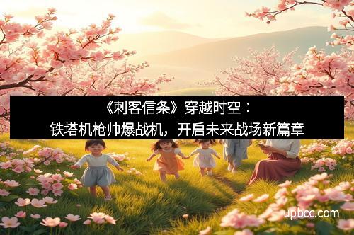 《刺客信条》穿越时空：铁塔机枪帅爆战机，开启未来战场新篇章
