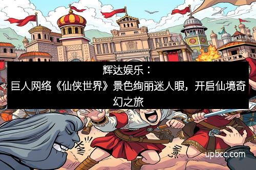 辉达娱乐：巨人网络《仙侠世界》景色绚丽迷人眼，开启仙境奇幻之旅